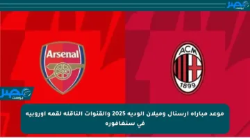 موعد مباراة أرسنال وميلان الودية 2025 والقنوات الناقلة لقمة أوروبية في سنغافورة